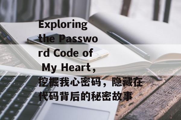 Exploring the Password Code of My Heart,挖掘我心密码,隐藏在代码背后的秘密故事 Exploring the Password Code of My Heart,挖掘我心密码,隐藏在代码背后的秘密故事