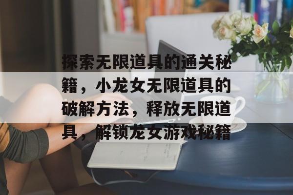 探索无限道具的通关秘籍，小龙女无限道具的破解方法，释放无限道具，解锁龙女游戏秘籍