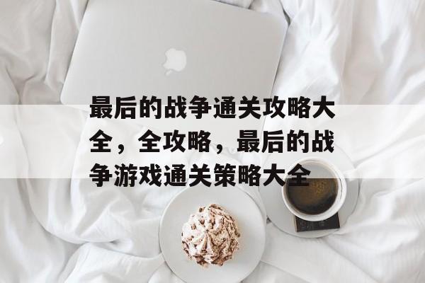 最后的战争通关攻略大全，全攻略，最后的战争游戏通关策略大全