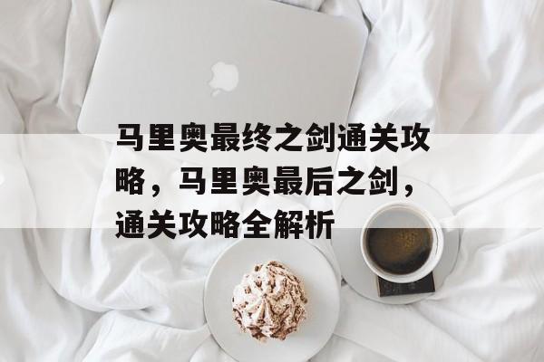 马里奥最终之剑通关攻略,马里奥最后之剑,通关攻略全解析 马里奥最终之剑通关攻略,马里奥最后之剑,通关攻略全解析