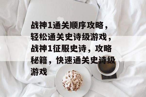 战神1通关顺序攻略,轻松通关史诗级游戏,战神1征服史诗,攻略秘籍,快速通关史诗级游戏 战神1通关顺序攻略,轻松通关史诗级游戏,战神1征服史诗,攻略秘籍,快速通关史诗级游戏