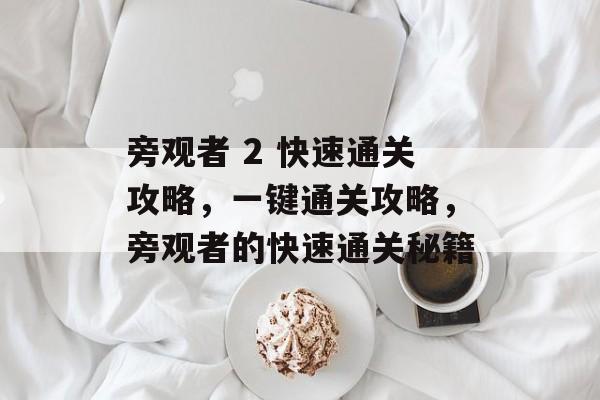 旁观者 2 快速通关攻略,一键通关攻略,旁观者的快速通关秘籍 旁观者 2 快速通关攻略,一键通关攻略,旁观者的快速通关秘籍
