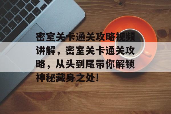 密室关卡通关攻略视频讲解,密室关卡通关攻略,从头到尾带你解锁神秘藏身之处! 密室关卡通关攻略视频讲解,密室关卡通关攻略,从头到尾带你解锁神秘藏身之处!