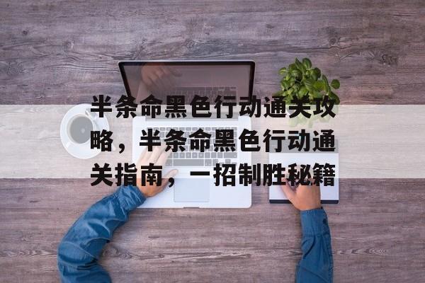 半条命黑色行动通关攻略,半条命黑色行动通关指南,一招制胜秘籍 半条命黑色行动通关攻略,半条命黑色行动通关指南,一招制胜秘籍