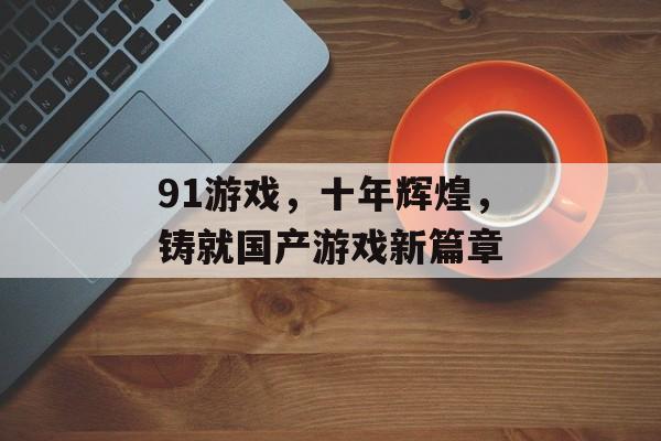 91游戏，十年辉煌，铸就国产游戏新篇章