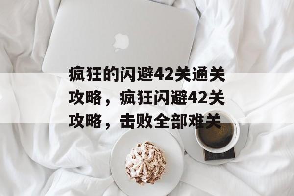 疯狂的闪避42关通关攻略,疯狂闪避42关攻略,击败全部难关 疯狂的闪避42关通关攻略,疯狂闪避42关攻略,击败全部难关