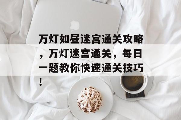 万灯如昼迷宫通关攻略,万灯迷宫通关,每日一题教你快速通关技巧! 万灯如昼迷宫通关攻略,万灯迷宫通关,每日一题教你快速通关技巧!