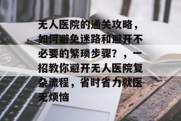 无人医院的通关攻略,如何避免迷路和避开不必要的繁琐步骤?,一招教你避开无人医院复杂流程,省时省力就医无烦恼 无人医院的通关攻略,如何避免迷路和避开不必要的繁琐步骤?,一招教你避开无人医院复杂流程,省时省力就医无烦恼