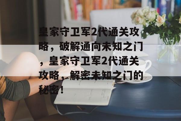 皇家守卫军2代通关攻略,破解通向未知之门,皇家守卫军2代通关攻略,解密未知之门的秘密! 皇家守卫军2代通关攻略,破解通向未知之门,皇家守卫军2代通关攻略,解密未知之门的秘密!