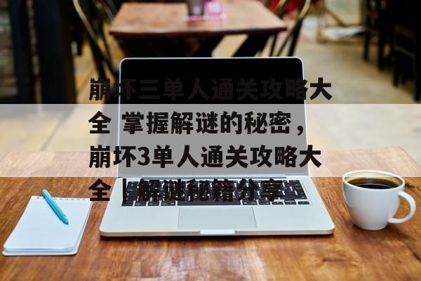 崩坏三单人通关攻略大全 掌握解谜的秘密,崩坏3单人通关攻略大全 | 解谜秘籍分享 崩坏三单人通关攻略大全 掌握解谜的秘密,崩坏3单人通关攻略大全 | 解谜秘籍分享