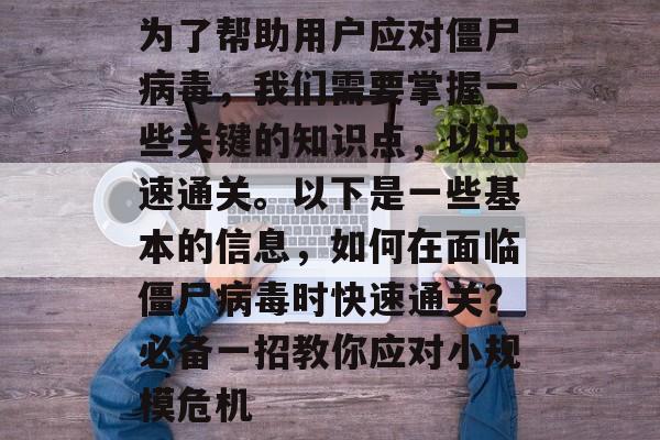 为了帮助用户应对僵尸病毒,我们需要掌握一些关键的知识点,以迅速通关。以下是一些基本的信息,如何在面临僵尸病毒时快速通关?必备一招教你应对小规模危机 为了帮助用户应对僵尸病毒,我们需要掌握一些关键的知识点,以迅速通关。以下是一些基本的信息,如何在面临僵尸病毒时快速通关?必备一招教你应对小规模危机