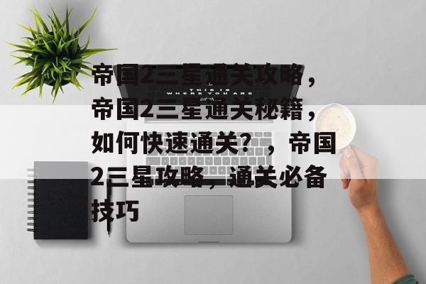 帝国2三星通关攻略,帝国2三星通关秘籍,如何快速通关?,帝国2三星攻略,通关必备技巧 帝国2三星通关攻略,帝国2三星通关秘籍,如何快速通关?,帝国2三星攻略,通关必备技巧