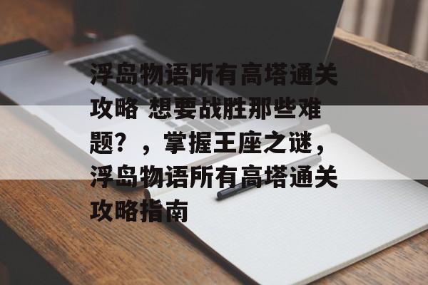 浮岛物语所有高塔通关攻略 想要战胜那些难题?,掌握王座之谜,浮岛物语所有高塔通关攻略指南 浮岛物语所有高塔通关攻略 想要战胜那些难题?,掌握王座之谜,浮岛物语所有高塔通关攻略指南