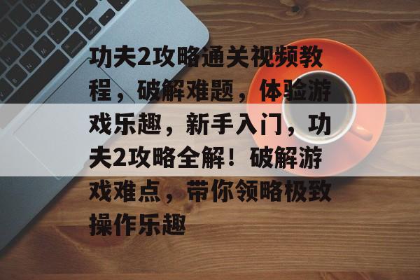 功夫2攻略通关视频教程,破解难题,体验游戏乐趣,新手入门,功夫2攻略全解!破解游戏难点,带你领略极致操作乐趣 功夫2攻略通关视频教程,破解难题,体验游戏乐趣,新手入门,功夫2攻略全解!破解游戏难点,带你领略极致操作乐趣