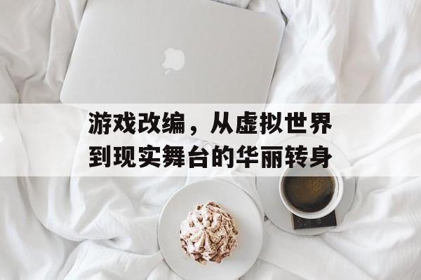 游戏改编,从虚拟世界到现实舞台的华丽转身 游戏改编,从虚拟世界到现实舞台的华丽转身
