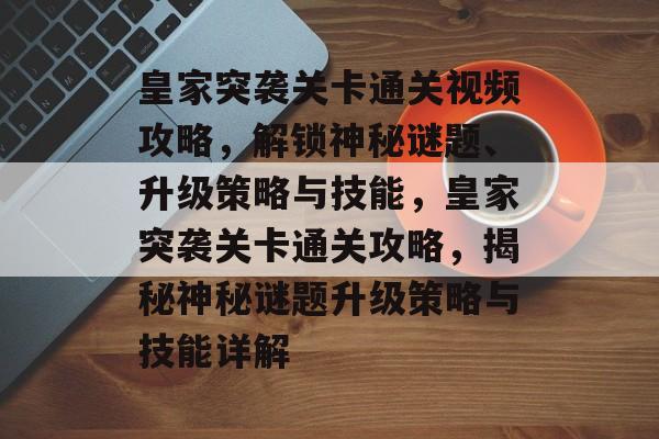 皇家突袭关卡通关视频攻略，解锁神秘谜题、升级策略与技能，皇家突袭关卡通关攻略，揭秘神秘谜题升级策略与技能详解