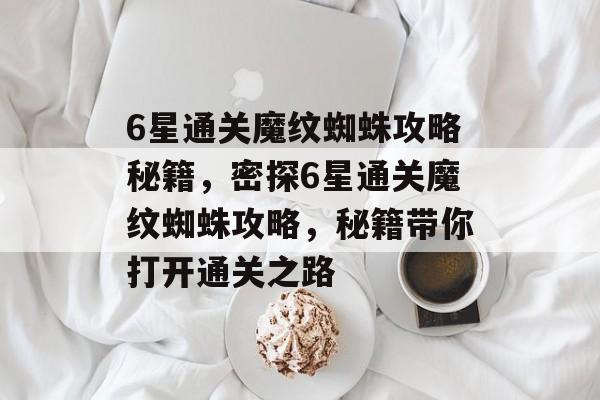 6星通关魔纹蜘蛛攻略秘籍,密探6星通关魔纹蜘蛛攻略,秘籍带你打开通关之路 6星通关魔纹蜘蛛攻略秘籍,密探6星通关魔纹蜘蛛攻略,秘籍带你打开通关之路