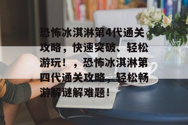 恐怖冰淇淋第4代通关攻略,快速突破、轻松游玩!,恐怖冰淇淋第四代通关攻略,轻松畅游解谜解难题! 恐怖冰淇淋第4代通关攻略,快速突破、轻松游玩!,恐怖冰淇淋第四代通关攻略,轻松畅游解谜解难题!
