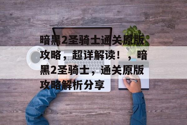 暗黑2圣骑士通关原版攻略，超详解读！，暗黑2圣骑士，通关原版攻略解析分享