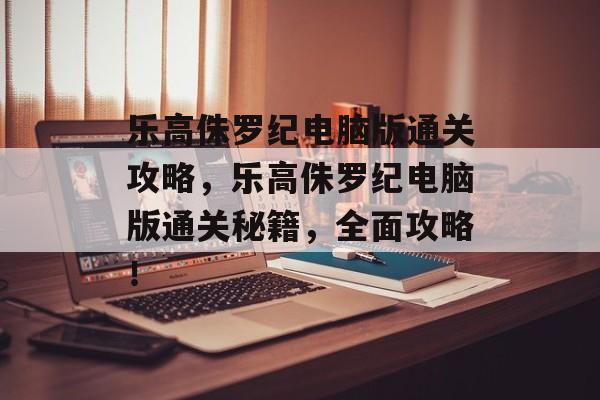 乐高侏罗纪电脑版通关攻略,乐高侏罗纪电脑版通关秘籍,全面攻略! 乐高侏罗纪电脑版通关攻略,乐高侏罗纪电脑版通关秘籍,全面攻略!