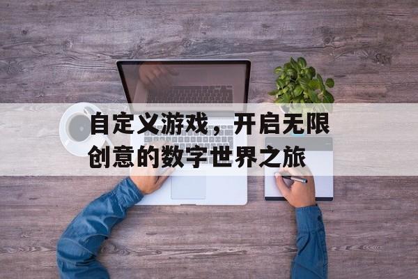 自定义游戏,开启无限创意的数字世界之旅 自定义游戏,开启无限创意的数字世界之旅