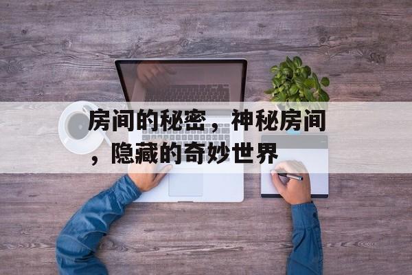 房间的秘密,神秘房间,隐藏的奇妙世界 房间的秘密,神秘房间,隐藏的奇妙世界