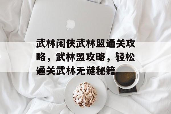 武林闲侠武林盟通关攻略,武林盟攻略,轻松通关武林无谜秘籍 武林闲侠武林盟通关攻略,武林盟攻略,轻松通关武林无谜秘籍