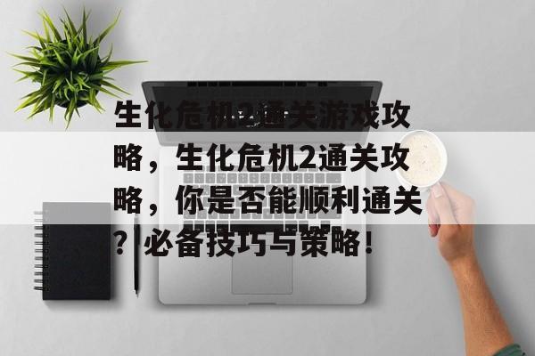 生化危机2通关游戏攻略，生化危机2通关攻略，你是否能顺利通关？必备技巧与策略！