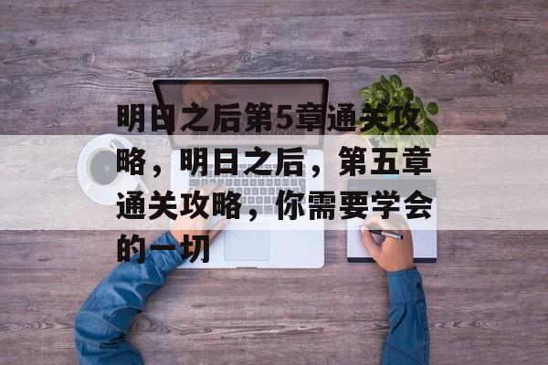 明日之后第5章通关攻略,明日之后,第五章通关攻略,你需要学会的一切 明日之后第5章通关攻略,明日之后,第五章通关攻略,你需要学会的一切