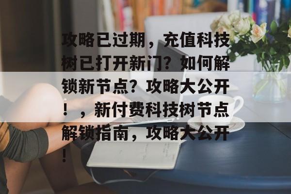 攻略已过期,充值科技树已打开新门?如何解锁新节点?攻略大公开!,新付费科技树节点解锁指南,攻略大公开! 攻略已过期,充值科技树已打开新门?如何解锁新节点?攻略大公开!,新付费科技树节点解锁指南,攻略大公开!