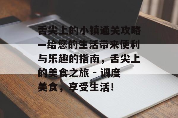 舌尖上的小镇通关攻略—给您的生活带来便利与乐趣的指南,舌尖上的美食之旅 - 调度美食,享受生活! 舌尖上的小镇通关攻略—给您的生活带来便利与乐趣的指南,舌尖上的美食之旅 - 调度美食,享受生活!