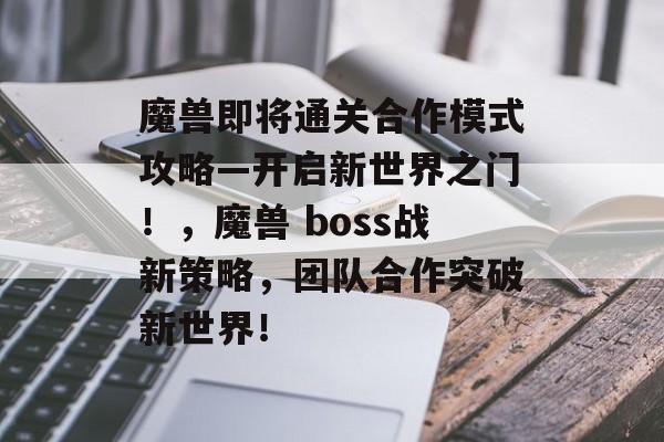 魔兽即将通关合作模式攻略—开启新世界之门!,魔兽 boss战新策略,团队合作突破新世界! 魔兽即将通关合作模式攻略—开启新世界之门!,魔兽 boss战新策略,团队合作突破新世界!