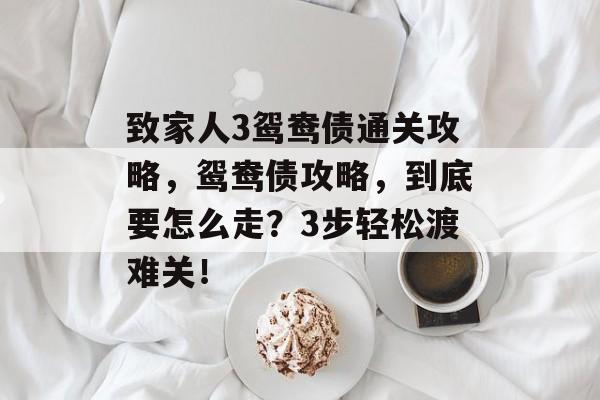 致家人3鸳鸯债通关攻略,鸳鸯债攻略,到底要怎么走?3步轻松渡难关! 致家人3鸳鸯债通关攻略,鸳鸯债攻略,到底要怎么走?3步轻松渡难关!