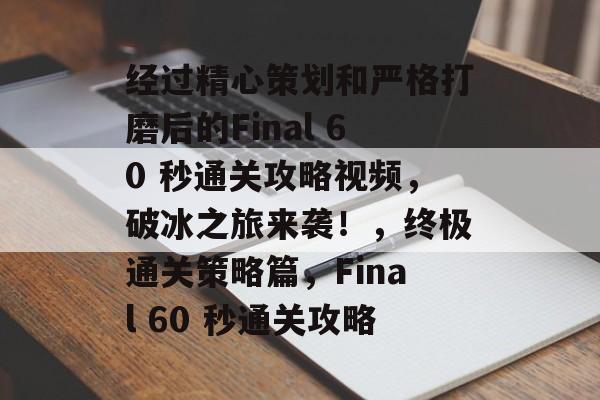 经过精心策划和严格打磨后的Final 60 秒通关攻略视频,破冰之旅来袭!,终极通关策略篇,Final 60 秒通关攻略 经过精心策划和严格打磨后的Final 60 秒通关攻略视频,破冰之旅来袭!,终极通关策略篇,Final 60 秒通关攻略