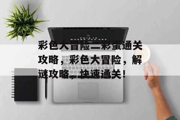 彩色大冒险二彩蛋通关攻略,彩色大冒险,解谜攻略,快速通关! 彩色大冒险二彩蛋通关攻略,彩色大冒险,解谜攻略,快速通关!