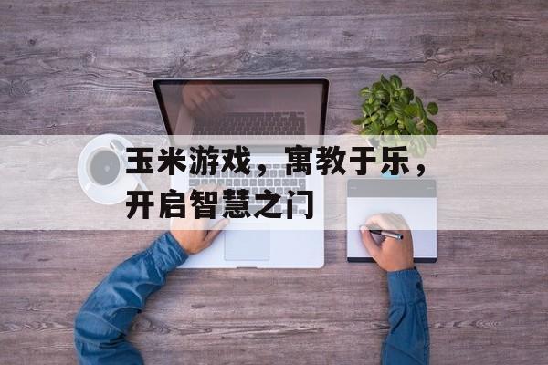 玉米游戏,寓教于乐,开启智慧之门 玉米游戏,寓教于乐,开启智慧之门