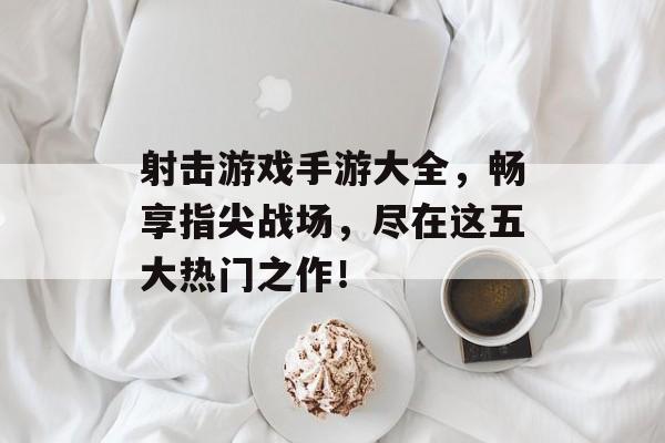 射击游戏手游大全,畅享指尖战场,尽在这五大热门之作! 射击游戏手游大全,畅享指尖战场,尽在这五大热门之作!