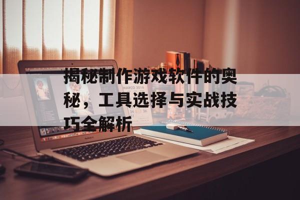 揭秘制作游戏软件的奥秘,工具选择与实战技巧全解析 揭秘制作游戏软件的奥秘,工具选择与实战技巧全解析