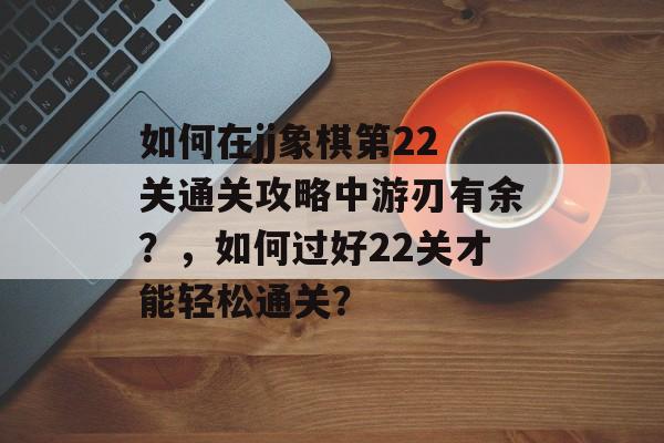 如何在jj象棋第22关通关攻略中游刃有余？，如何过好22关才能轻松通关？