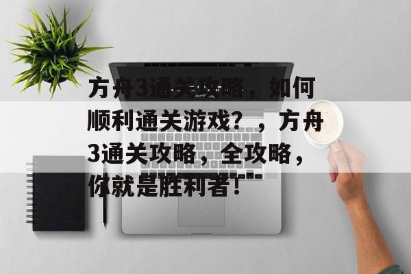 方舟3通关攻略,如何顺利通关游戏?,方舟3通关攻略,全攻略,你就是胜利者! 方舟3通关攻略,如何顺利通关游戏?,方舟3通关攻略,全攻略,你就是胜利者!