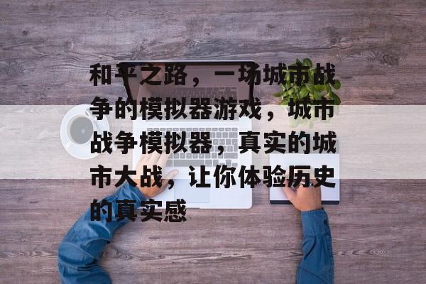 和平之路,一场城市战争的模拟器游戏,城市战争模拟器,真实的城市大战,让你体验历史的真实感 和平之路,一场城市战争的模拟器游戏,城市战争模拟器,真实的城市大战,让你体验历史的真实感