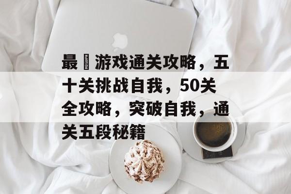 最囧游戏通关攻略,五十关挑战自我,50关全攻略,突破自我,通关五段秘籍 最囧游戏通关攻略,五十关挑战自我,50关全攻略,突破自我,通关五段秘籍