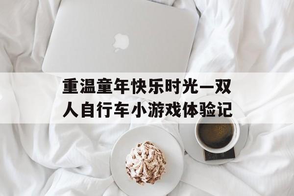 重温童年快乐时光—双人自行车小游戏体验记 重温童年快乐时光—双人自行车小游戏体验记