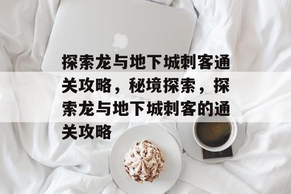 探索龙与地下城刺客通关攻略,秘境探索,探索龙与地下城刺客的通关攻略 探索龙与地下城刺客通关攻略,秘境探索,探索龙与地下城刺客的通关攻略
