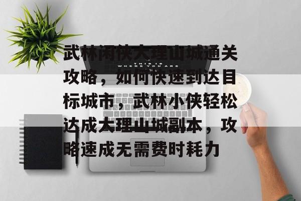 武林闲侠大理山城通关攻略,如何快速到达目标城市,武林小侠轻松达成大理山城副本,攻略速成无需费时耗力 武林闲侠大理山城通关攻略,如何快速到达目标城市,武林小侠轻松达成大理山城副本,攻略速成无需费时耗力