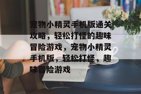 宠物小精灵手机版通关攻略，轻松打怪的趣味冒险游戏，宠物小精灵手机版，轻松打怪，趣味冒险游戏