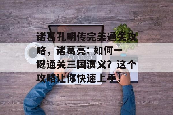 诸葛孔明传完美通关攻略,诸葛亮: 如何一键通关三国演义?这个攻略让你快速上手! 诸葛孔明传完美通关攻略,诸葛亮: 如何一键通关三国演义?这个攻略让你快速上手!