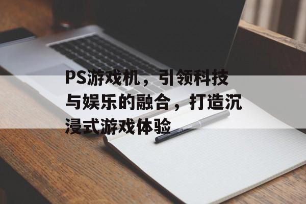 PS游戏机，引领科技与娱乐的融合，打造沉浸式游戏体验