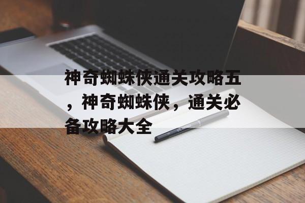 神奇蜘蛛侠通关攻略五，神奇蜘蛛侠，通关必备攻略大全