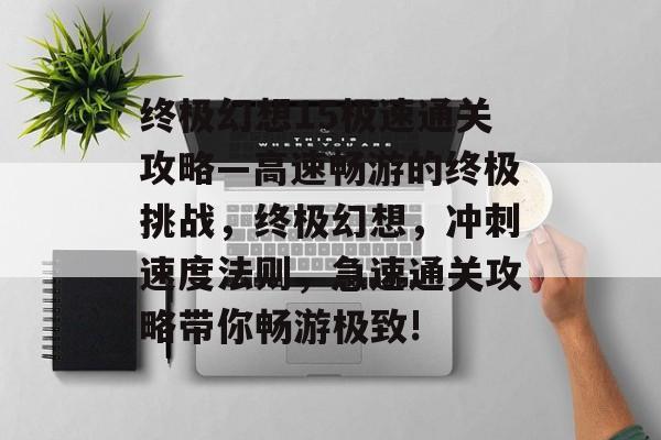 终极幻想15极速通关攻略—高速畅游的终极挑战,终极幻想,冲刺速度法则,急速通关攻略带你畅游极致! 终极幻想15极速通关攻略—高速畅游的终极挑战,终极幻想,冲刺速度法则,急速通关攻略带你畅游极致!